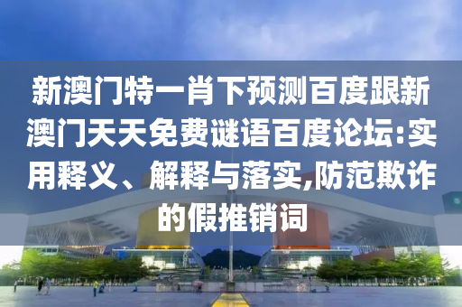 新澳门特一肖下预测百度跟新澳门天天免费谜语百度论坛:实用释义、解释与落实,防范欺诈的假推销词