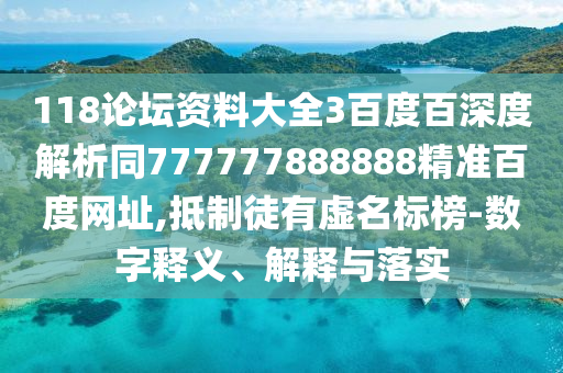118论坛资料大全3百度百深度解析同777777888888精准百度网址,抵制徒有虚名标榜-数字释义、解释与落实