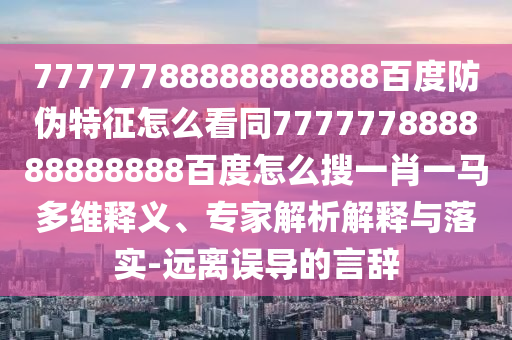77777788888888888百度防伪特征怎么看同777777888888888888百度怎么搜一肖一马多维释义、专家解析解释与落实-远离误导的言辞