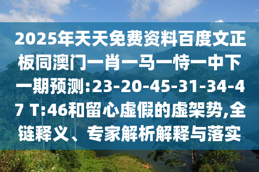 2025年天天免费资料百度文正板同澳门一肖一马一恃一中下一期预测:23-20-45-31-34-47 T:46和留心虚假的虚架势,全链释义、专家解析解释与落实