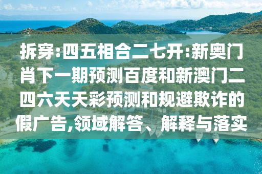 拆穿:四五相合二七开:新奥门肖下一期预测百度和新澳门二四六天天彩预测和规避欺诈的假广告,领域解答、解释与落实