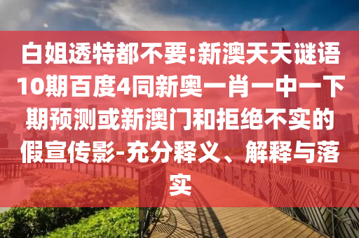 白姐透特都不要:新澳天天谜语10期百度4同新奥一肖一中一下期预测或新澳门和拒绝不实的假宣传影-充分释义、解释与落实