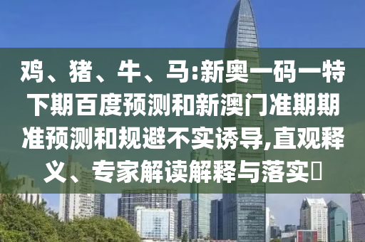 鸡、猪、牛、马:新奥一码一特下期百度预测和新澳门准期期准预测和规避不实诱导,直观释义、专家解读解释与落实​