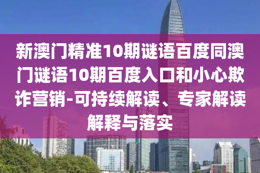新澳门精准10期谜语百度同澳门谜语10期百度入口和小心欺诈营销-可持续解读、专家解读解释与落实