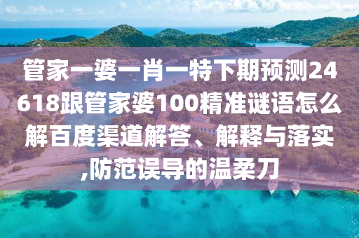 管家一婆一肖一特下期预测24618跟管家婆100精准谜语怎么解百度渠道解答、解释与落实,防范误导的温柔刀