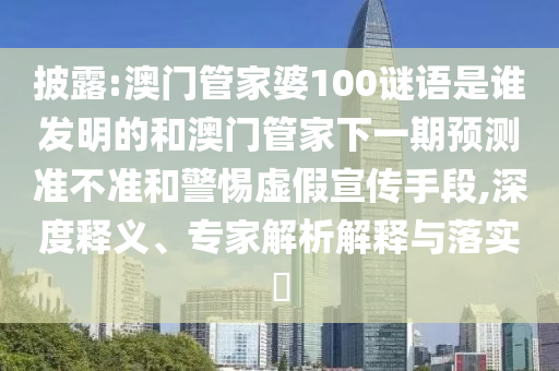 披露:澳门管家婆100谜语是谁发明的和澳门管家下一期预测准不准和警惕虚假宣传手段,深度释义、专家解析解释与落实