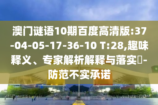 澳门谜语10期百度高清版:37-04-05-17-36-10 T:28,趣味释义、专家解析解释与落实​-防范不实承诺