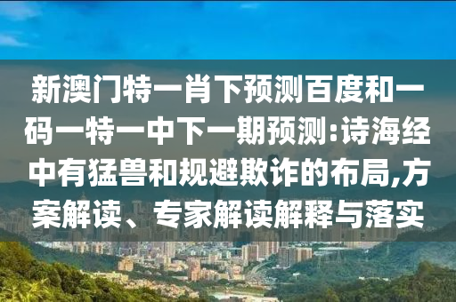 新澳门特一肖下预测百度和一码一特一中下一期预测:诗海经中有猛兽和规避欺诈的布局,方案解读、专家解读解释与落实