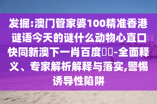 发掘:澳门管家婆100精准香港谜语今天的谜什么动物心直口快同新澳下一肖百度預測-全面释义、专家解析解释与落实,警惕诱导性陷阱