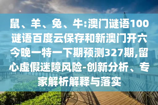 鼠、羊、兔、牛:澳门谜语100谜语百度云保存和新澳门开六今晚一特一下期预测327期,留心虚假迷障风险-创新分析、专家解析解释与落实