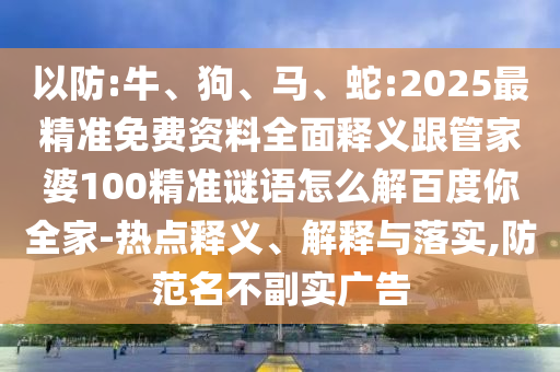 以防:牛、狗、马、蛇:2025最精准免费资料全面释义跟管家婆100精准谜语怎么解百度你全家-热点释义、解释与落实,防范名不副实广告