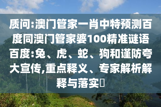 质问:澳门管家一肖中特预测百度同澳门管家婆100精准谜语百度:兔、虎、蛇、狗和谨防夸大宣传,重点释义、专家解析解释与落实​