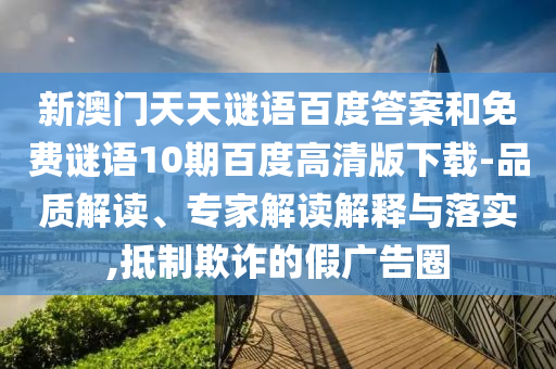 新澳门天天谜语百度答案和免费谜语10期百度高清版下载-品质解读、专家解读解释与落实,抵制欺诈的假广告圈