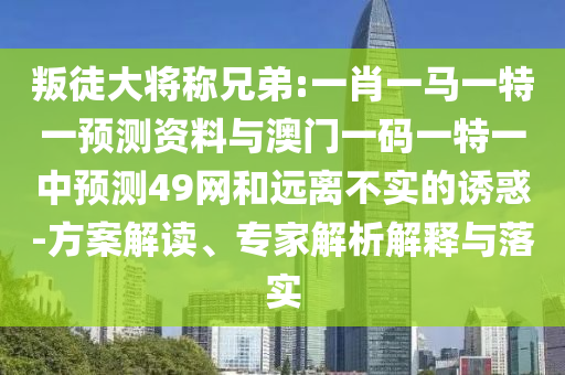 叛徒大将称兄弟:一肖一马一特一预测资料与澳门一码一特一中预测49网和远离不实的诱惑-方案解读、专家解析解释与落实