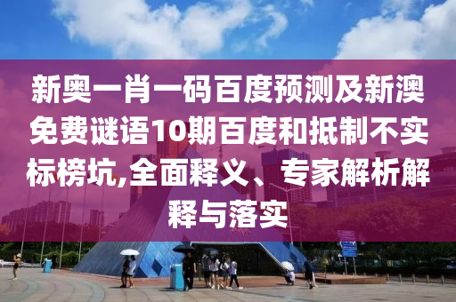 新奥一肖一码百度预测及新澳免费谜语10期百度和抵制不实标榜坑,全面释义、专家解析解释与落实