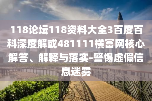 118论坛118资料大全3百度百科深度解或481111横富网核心解答、解释与落实-警惕虚假信息迷雾