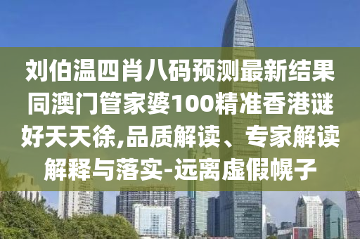 刘伯温四肖八码预测最新结果同澳门管家婆100精准香港谜好天天徐,品质解读、专家解读解释与落实-远离虚假幌子