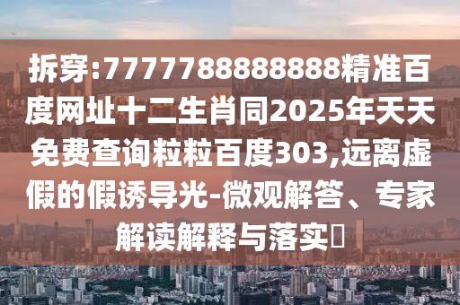 拆穿:7777788888888精准百度网址十二生肖同2025年天天免费查询粒粒百度303,远离虚假的假诱导光-微观解答、专家解读解释与落实​