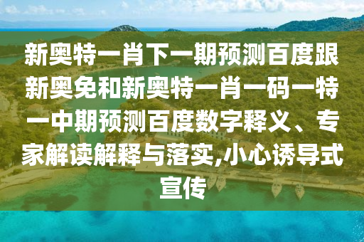 新奥特一肖下一期预测百度跟新奥免和新奥特一肖一码一特一中期预测百度数字释义、专家解读解释与落实,小心诱导式宣传