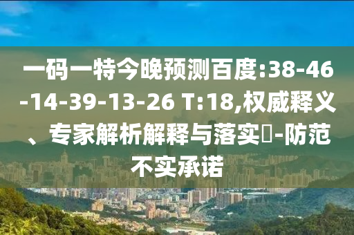 一码一特今晚预测百度:38-46-14-39-13-26 T:18,权威释义、专家解析解释与落实-防范不实承诺