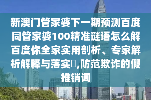 新澳门管家婆下一期预测百度同管家婆100精准谜语怎么解百度你全家实用剖析、专家解析解释与落实​,防范欺诈的假推销词
