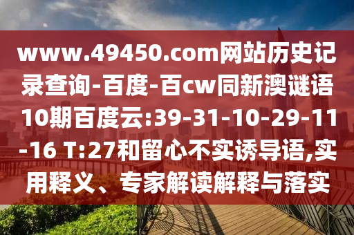 www.49450.com网站历史记录查询-百度-百cw同新澳谜语10期百度云:39-31-10-29-11-16 T:27和留心不实诱导语,实用释义、专家解读解释与落实