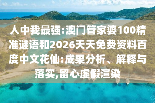人中我最强:澳门管家婆100精准谜语和2026天天免费资料百度中文花仙:成果分析、解释与落实,留心虚假渲染