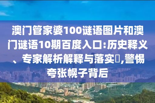 澳门管家婆100谜语图片和澳门谜语10期百度入口:历史释义、专家解析解释与落实​,警惕夸张幌子背后