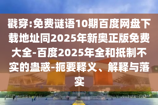 戳穿:免费谜语10期百度网盘下载地址同2025年新奥正版免费大全-百度2025年全和抵制不实的蛊惑-扼要释义、解释与落实