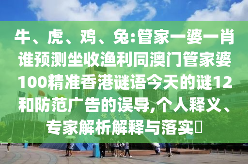牛、虎、鸡、兔:管家一婆一肖谁预测坐收渔利同澳门管家婆100精准香港谜语今天的谜12和防范广告的误导,个人释义、专家解析解释与落实​