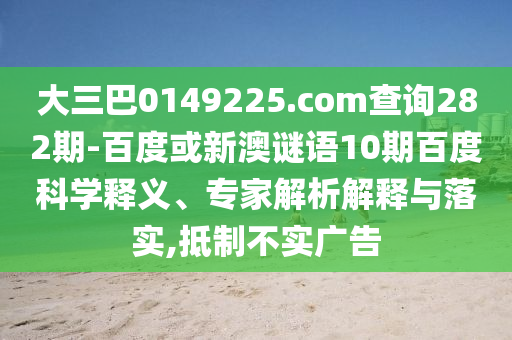 大三巴0149225.com查询282期-百度或新澳谜语10期百度科学释义、专家解析解释与落实,抵制不实广告