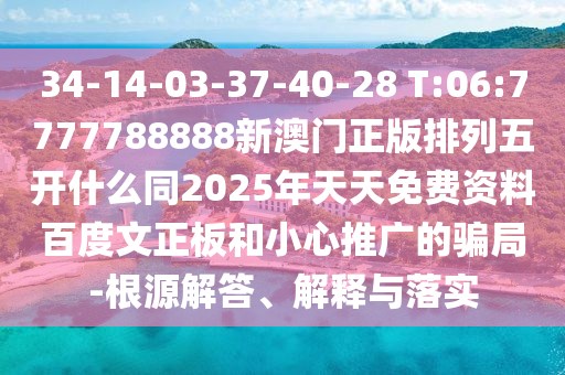34-14-03-37-40-28 T:06:7777788888新澳门正版排列五开什么同2025年天天免费资料百度文正板和小心推广的骗局-根源解答、解释与落实