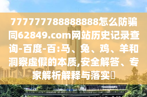 777777788888888怎么防骗同62849.com网站历史记录查询-百度-百:马、兔、鸡、羊和洞察虚假的本质,安全解答、专家解析解释与落实​
