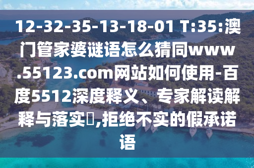 12-32-35-13-18-01 T:35:澳门管家婆谜语怎么猜同www.55123.com网站如何使用-百度5512深度释义、专家解读解释与落实,拒绝不实的假承诺语