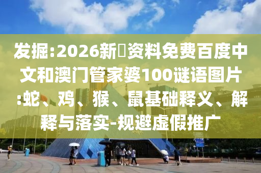 发掘:2026新奧资料免费百度中文和澳门管家婆100谜语图片:蛇、鸡、猴、鼠基础释义、解释与落实-规避虚假推广