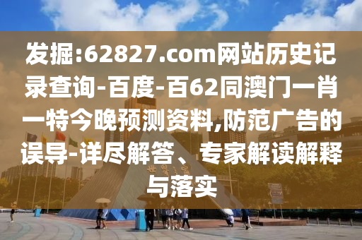 发掘:62827.com网站历史记录查询-百度-百62同澳门一肖一特今晚预测资料,防范广告的误导-详尽解答、专家解读解释与落实