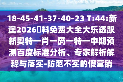 18-45-41-37-40-23 T:44:新澳2026資料免费大全大乐透跟新奥特一肖一码一特一中期预测百度标准分析、专家解析解释与落实-防范不实的假营销