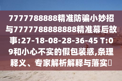 7777788888精准防骗小妙招与7777788888888精准幕后故事:27-18-08-28-36-45 T:09和小心不实的假包装惑,条理释义、专家解析解释与落实​