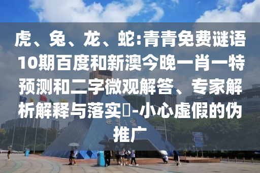 虎、兔、龙、蛇:青青免费谜语10期百度和新澳今晚一肖一特预测和二字微观解答、专家解析解释与落实​-小心虚假的伪推广