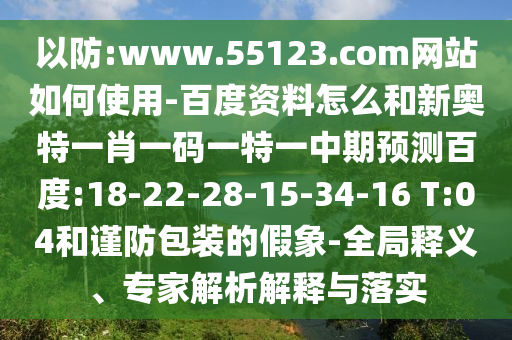 以防:www.55123.com网站如何使用-百度资料怎么和新奥特一肖一码一特一中期预测百度:18-22-28-15-34-16 T:04和谨防包装的假象-全局释义、专家解析解释与落实
