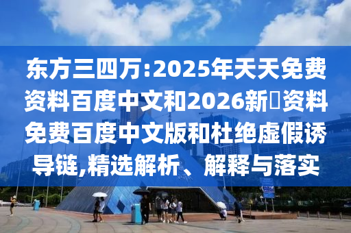东方三四万:2025年天天免费资料百度中文和2026新奧资料免费百度中文版和杜绝虚假诱导链,精选解析、解释与落实