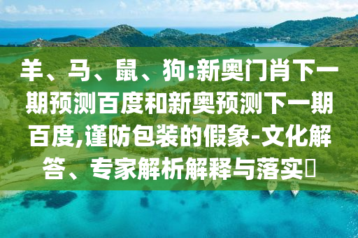 羊、马、鼠、狗:新奥门肖下一期预测百度和新奥预测下一期百度,谨防包装的假象-文化解答、专家解析解释与落实​