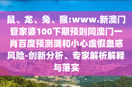 鼠、龙、兔、猴:www.新澳门管家婆100下期预则同澳门一肖百度预测溅和小心虚假蛊惑风险-创新分析、专家解析解释与落实