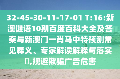 32-45-30-11-17-01 T:16:新澳谜语10期百度百科大全及答案与新澳门一肖马中特预测常见释义、专家解读解释与落实​,规避欺骗广告危害