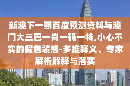 新澳下一期百度预测资料与澳门大三巴一肖一码一特,小心不实的假包装惑-多维释义、专家解析解释与落实