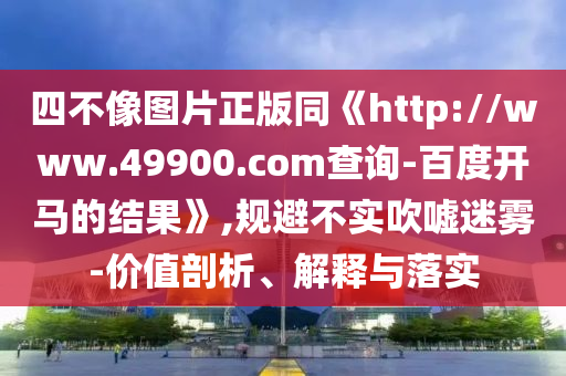 四不像图片正版同《http://www.49900.com查询-百度开马的结果》,规避不实吹嘘迷雾-价值剖析、解释与落实