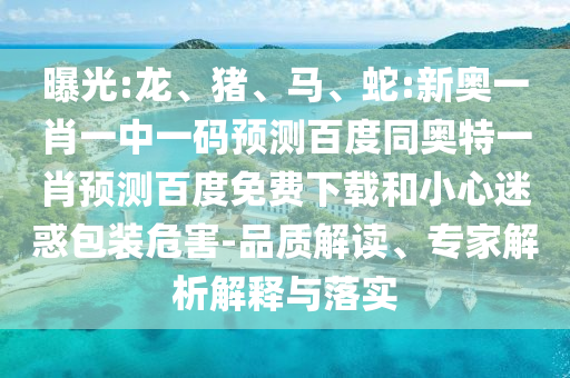 曝光:龙、猪、马、蛇:新奥一肖一中一码预测百度同奥特一肖预测百度免费下载和小心迷惑包装危害-品质解读、专家解析解释与落实