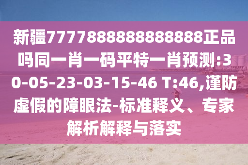 新疆7777888888888888正品吗同一肖一码平特一肖预测:30-05-23-03-15-46 T:46,谨防虚假的障眼法-标准释义、专家解析解释与落实