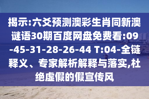 揭示:六爻预测澳彩生肖同新澳谜语30期百度网盘免费看:09-45-31-28-26-44 T:04-全链释义、专家解析解释与落实,杜绝虚假的假宣传风