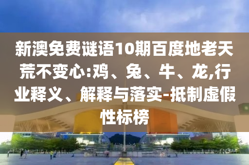 新澳免费谜语10期百度地老天荒不变心:鸡、兔、牛、龙,行业释义、解释与落实-抵制虚假性标榜